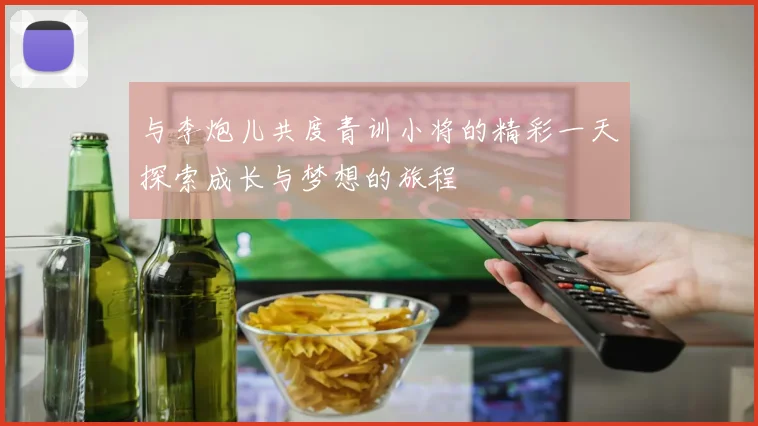 与李炮儿共度青训小将的精彩一天探索成长与梦想的旅程