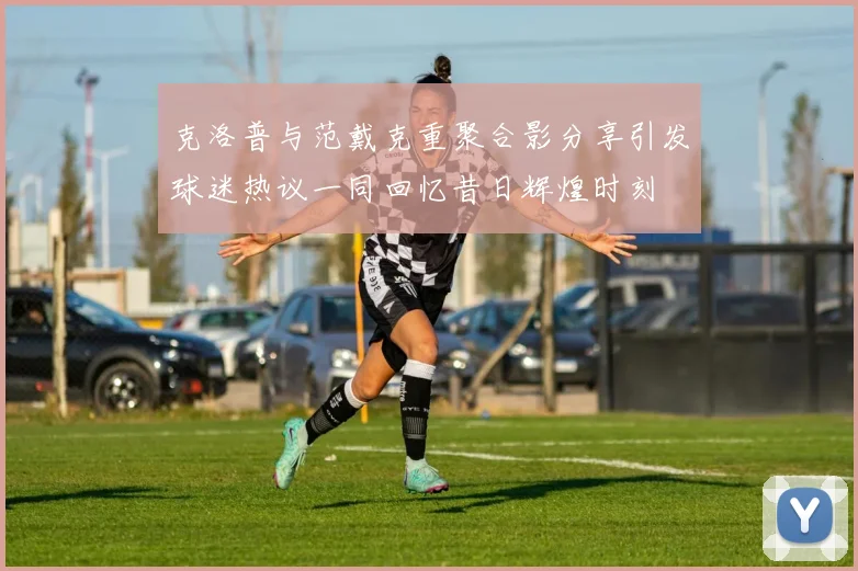 克洛普与范戴克重聚合影分享引发球迷热议一同回忆昔日辉煌时刻