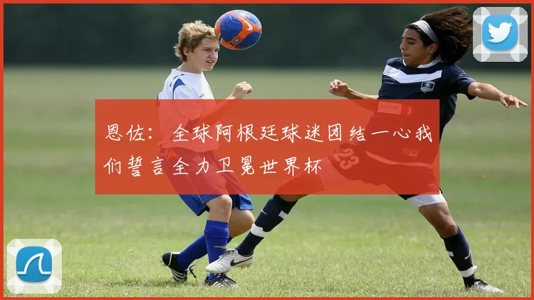 恩佐：全球阿根廷球迷团结一心我们誓言全力卫冕世界杯