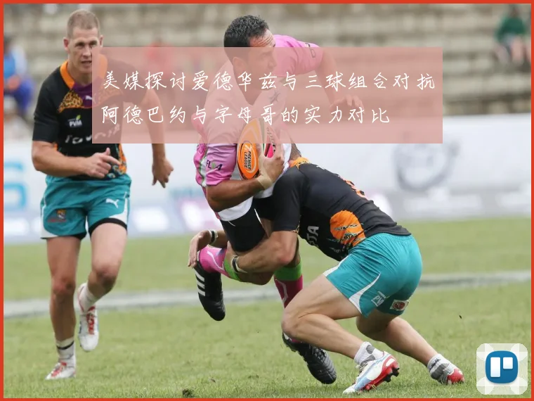 美媒探讨爱德华兹与三球组合对抗阿德巴约与字母哥的实力对比
