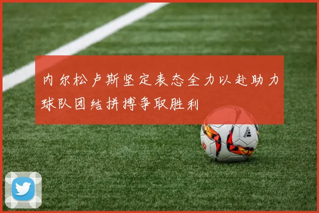 内尔松卢斯坚定表态全力以赴助力球队团结拼搏争取胜利