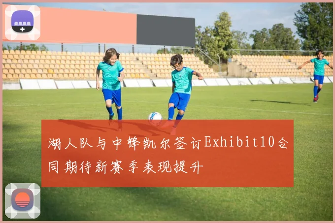 湖人队与中锋凯尔签订Exhibit10合同期待新赛季表现提升