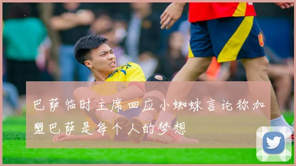 巴萨临时主席回应小蜘蛛言论称加盟巴萨是每个人的梦想