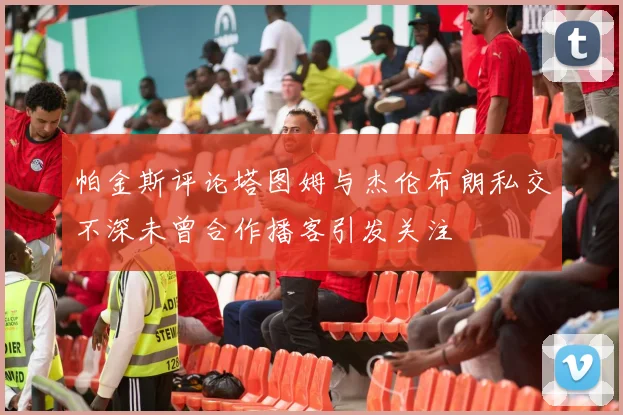帕金斯评论塔图姆与杰伦布朗私交不深未曾合作播客引发关注