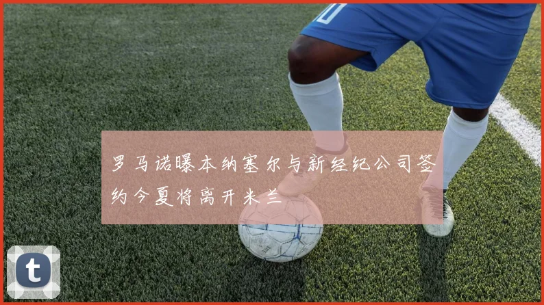 罗马诺曝本纳塞尔与新经纪公司签约今夏将离开米兰