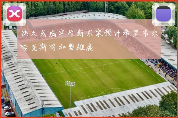 热火或成字母新东家预计希罗韦尔哈克斯将加盟雄鹿