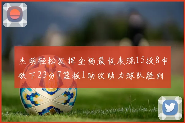 杰明轻松发挥全场最佳表现15投8中砍下23分7篮板1助攻助力球队胜利