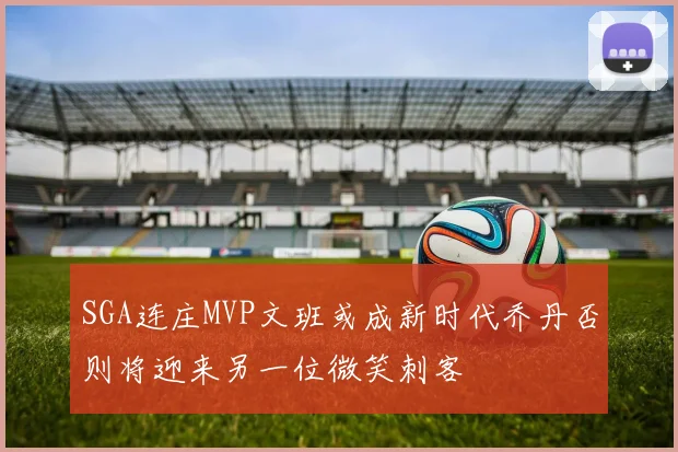 SGA连庄MVP文班或成新时代乔丹否则将迎来另一位微笑刺客