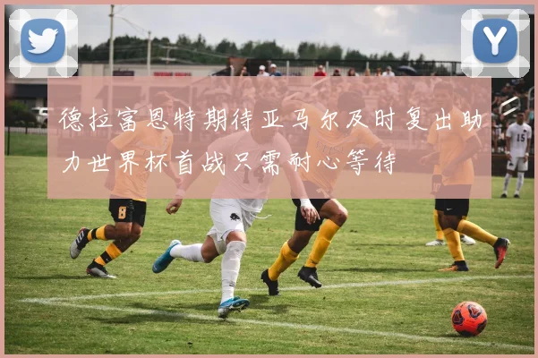 德拉富恩特期待亚马尔及时复出助力世界杯首战只需耐心等待