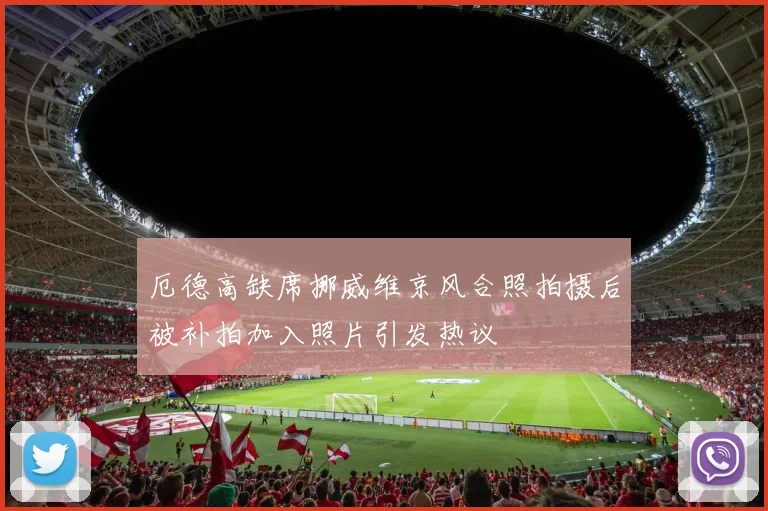 厄德高缺席挪威维京风合照拍摄后被补拍加入照片引发热议
