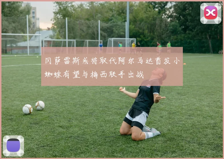 冈萨雷斯或将取代阿尔马达首发小蜘蛛有望与梅西联手出战