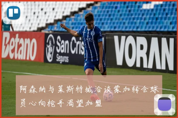 阿森纳与莱斯特城洽谈蒙加转会球员心向枪手渴望加盟